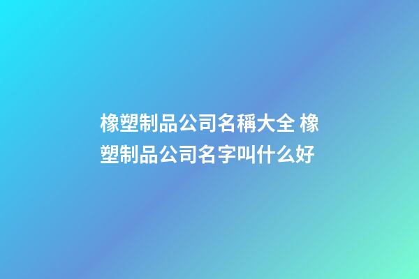 橡塑制品公司名稱大全 橡塑制品公司名字叫什么好
